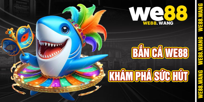 Khám Phá Sức Hút Của Bắn Cá WE88