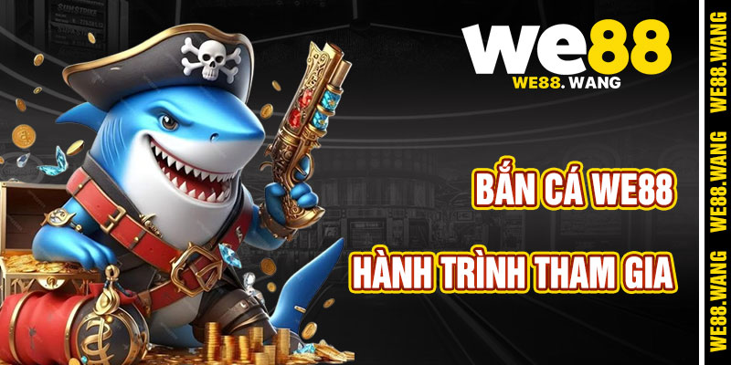 Hành Trình Tham Gia Bắn Cá WE88